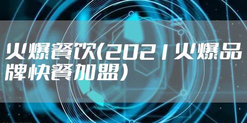 火爆餐饮（2021火爆品牌快餐加盟）