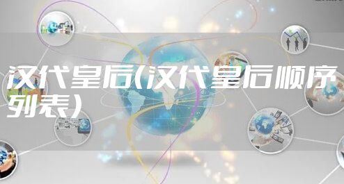 汉代皇后（汉代皇后顺序列表）