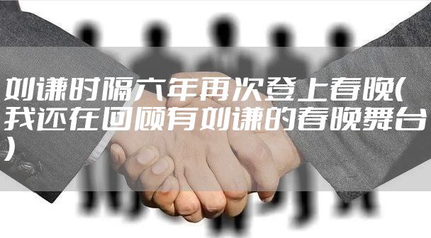 刘谦时隔六年再次登上春晚（我还在回顾有刘谦的春晚舞台）