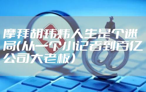 摩拜胡玮炜人生是个迷局(从一个小记者到百亿公司大老板)