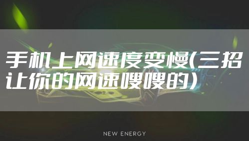 手机上网速度变慢（三招让你的网速嗖嗖的）