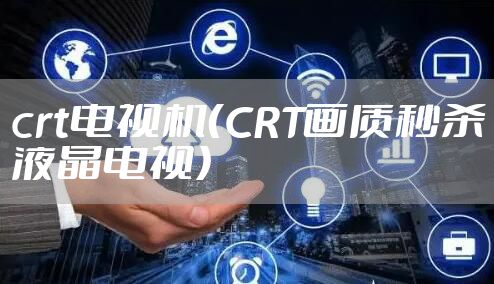 crt电视机（CRT画质秒杀液晶电视）