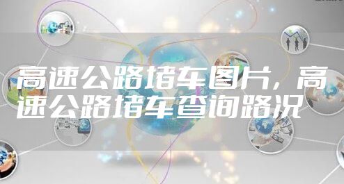 高速公路堵车图片,高速公路堵车查询路况