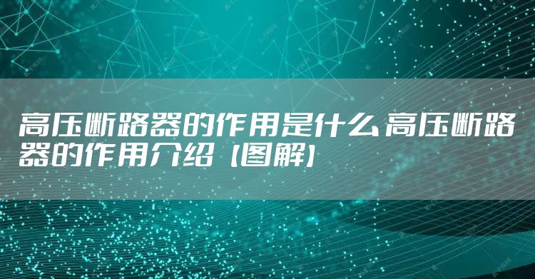 高压断路器的作用是什么 高压断路器的作用介绍【图解】