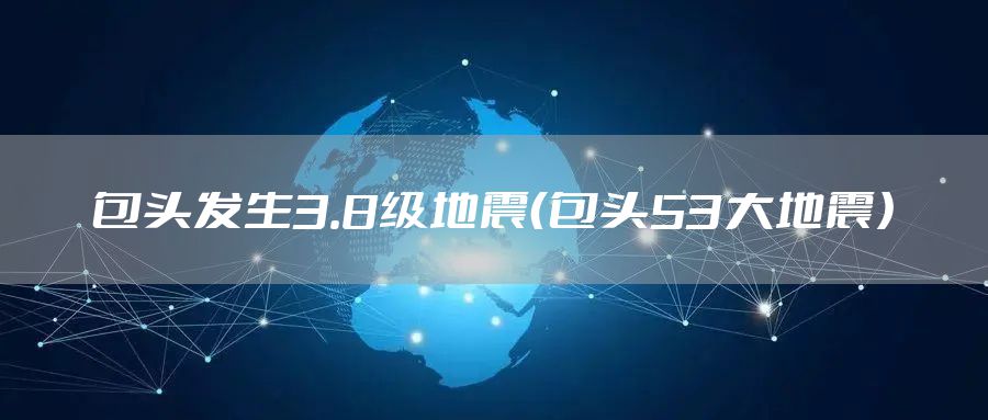 包头发生3.8级地震(包头53大地震)