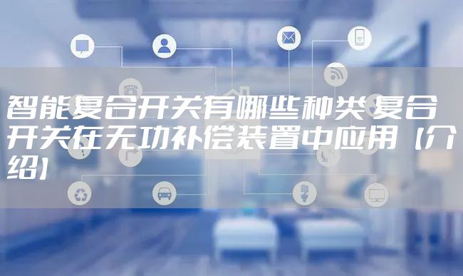 智能复合开关有哪些种类 复合开关在无功补偿装置中应用【介绍】