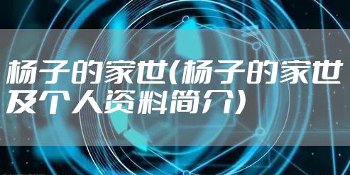 杨子的家世（杨子的家世及个人资料简介）