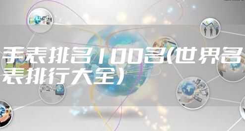 手表排名100名（世界名表排行大全）