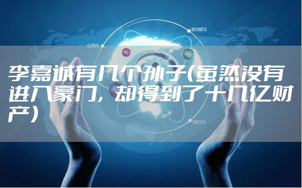 李嘉诚有几个孙子(虽然没有进入豪门,却得到了十几亿财产)