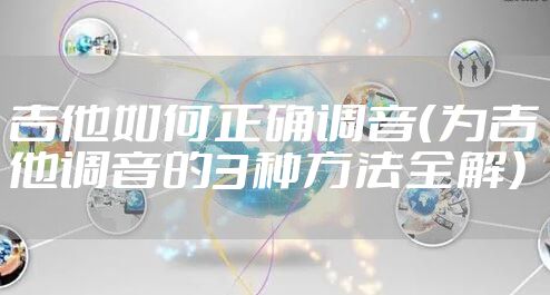吉他如何正确调音（为吉他调音的3种方法全解）