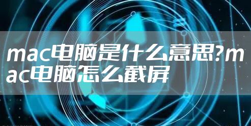 mac电脑是什么意思？mac电脑怎么截屏