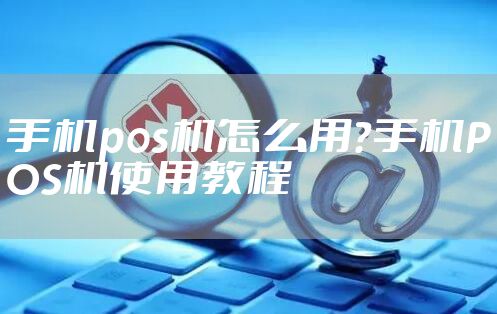手机pos机怎么用？手机POS机使用教程