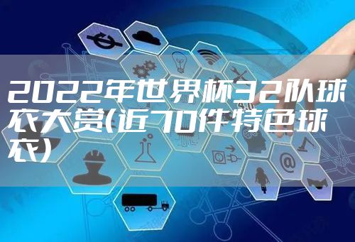 2022年世界杯32队球衣大赏（近70件特色球衣）