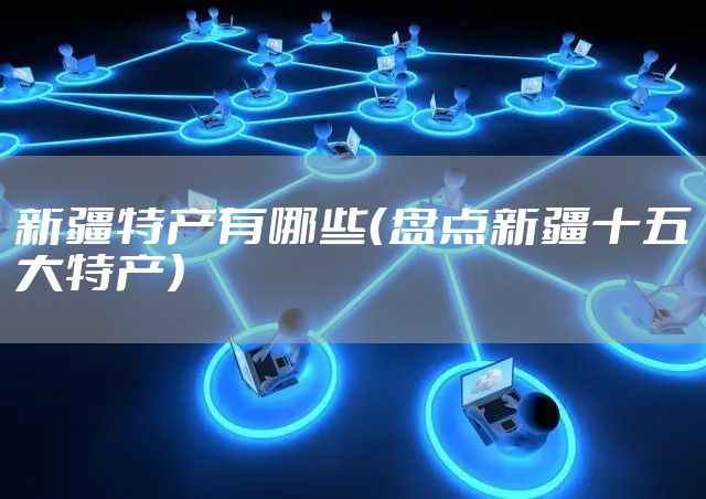 新疆特产有哪些(盘点新疆十五大特产)