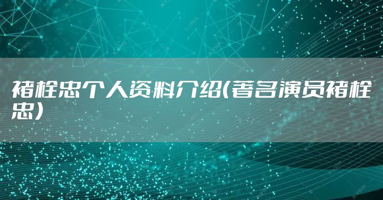 褚栓忠个人资料介绍（著名演员褚栓忠）