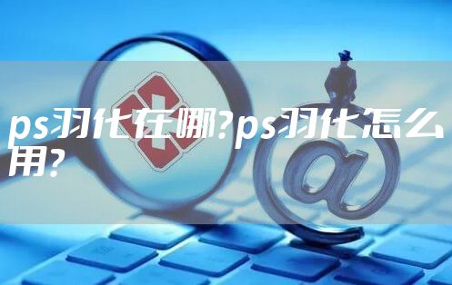ps羽化在哪?ps羽化怎么用?