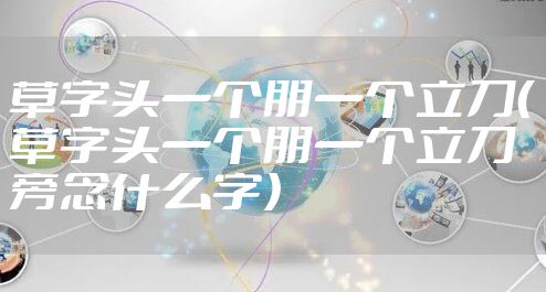 草字头一个朋一个立刀（草字头一个朋一个立刀旁念什么字）