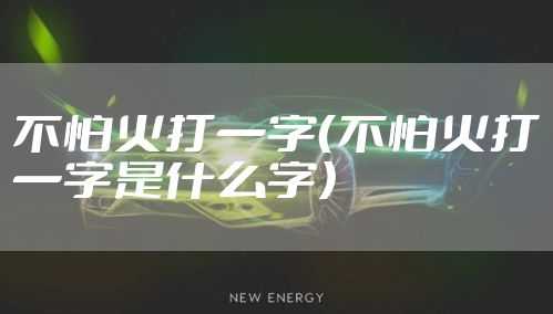 不怕火打一字（不怕火打一字是什么字）