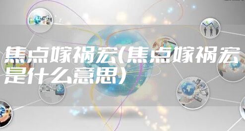 焦点嫁祸宏（焦点嫁祸宏是什么意思）