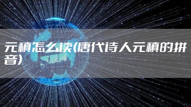 元稹怎么读(唐代诗人元稹的拼音)