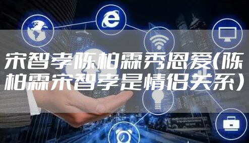 宋智孝陈柏霖秀恩爱(陈柏霖宋智孝是情侣关系)