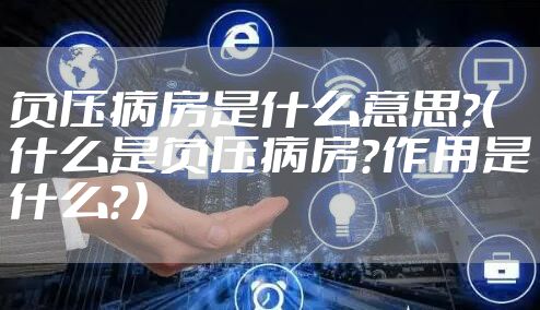 负压病房是什么意思?(什么是负压病房?作用是什么?)