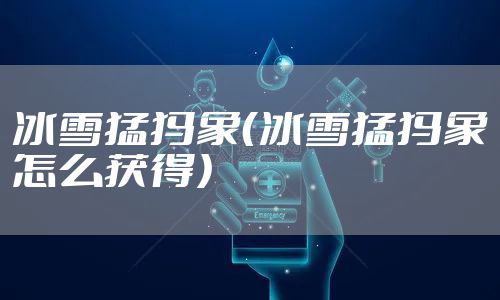 冰雪猛犸象（冰雪猛犸象怎么获得）