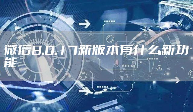 微信8.0.17新版本有什么新功能