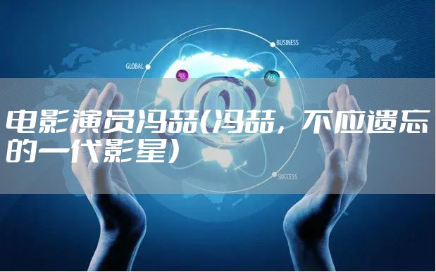 电影演员冯喆（冯喆，不应遗忘的一代影星）