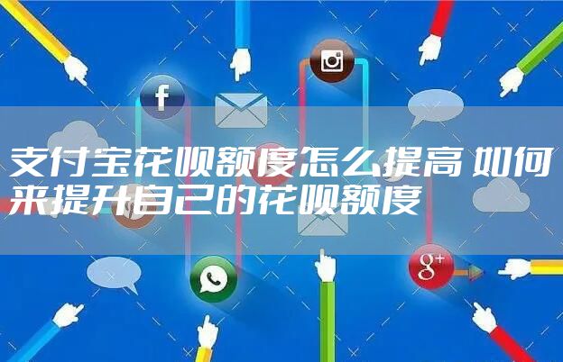 支付宝花呗额度怎么提高 如何来提升自己的花呗额度