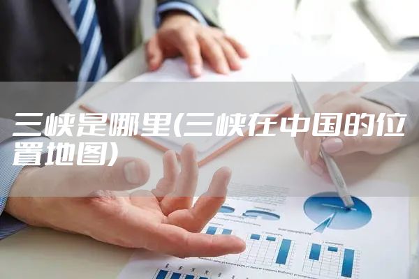 三峡是哪里(三峡在中国的位置地图)