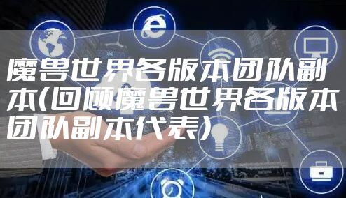 魔兽世界各版本团队副本（回顾魔兽世界各版本团队副本代表）