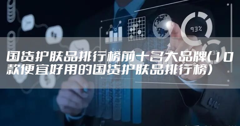 国货护肤品排行榜前十名大品牌（10款便宜好用的国货护肤品排行榜）