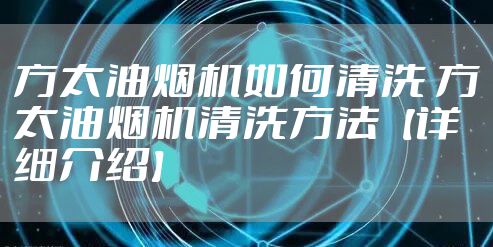 方太油烟机如何清洗 方太油烟机清洗方法【详细介绍】
