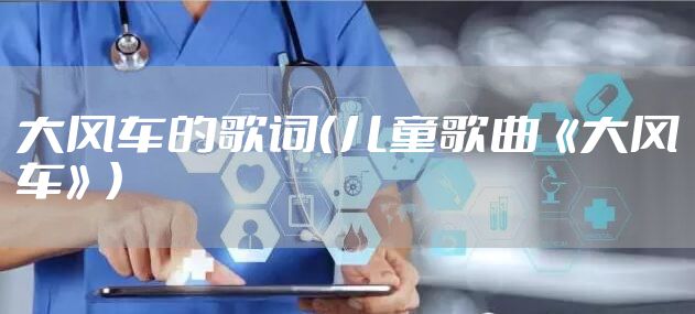 大风车的歌词（儿童歌曲《大风车》）
