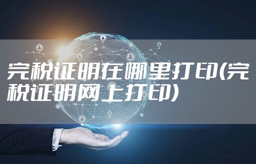 完税证明在哪里打印(完税证明网上打印)