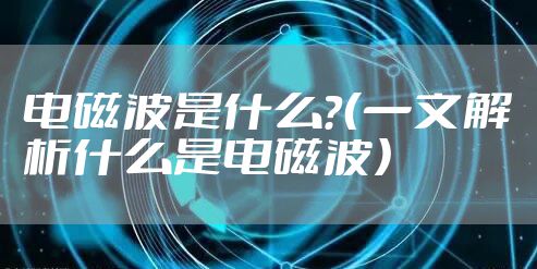 电磁波是什么?(一文解析什么是电磁波)