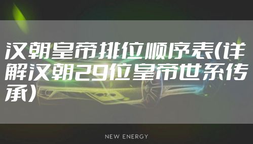 汉朝皇帝排位顺序表（详解汉朝29位皇帝世系传承）