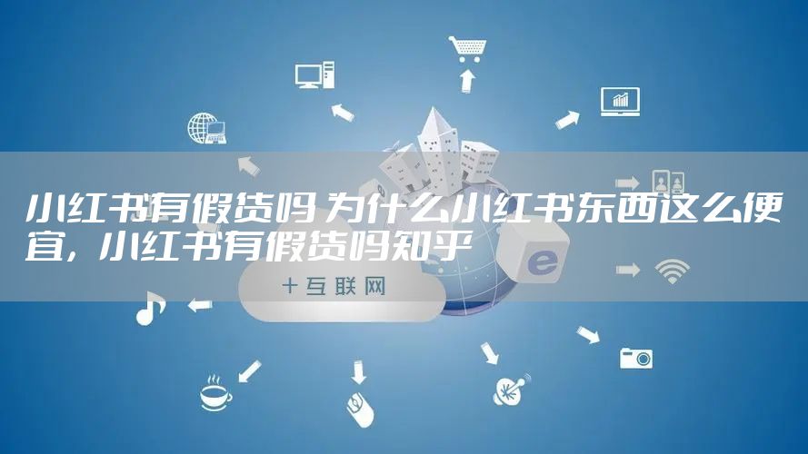 小红书有假货吗 为什么小红书东西这么便宜，小红书有假货吗知乎