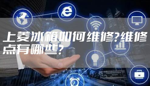 上菱冰箱如何维修?维修点有哪些?