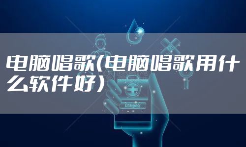 电脑唱歌（电脑唱歌用什么软件好）