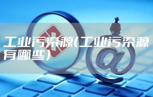 工业污染源（工业污染源有哪些）