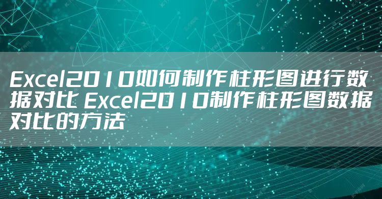 Excel2010如何制作柱形图进行数据对比 Excel2010制作柱形图数据对比的方法