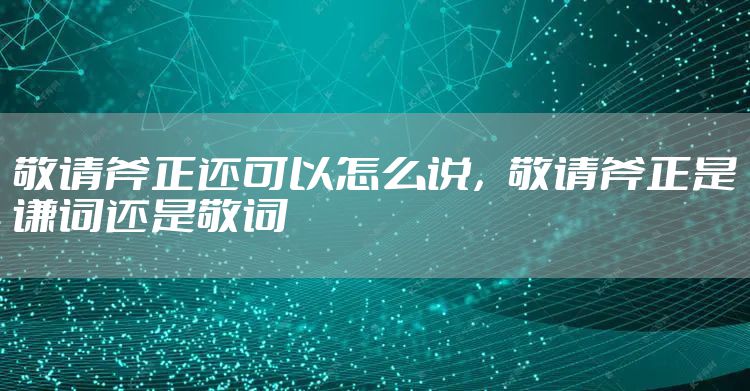敬请斧正还可以怎么说，敬请斧正是谦词还是敬词