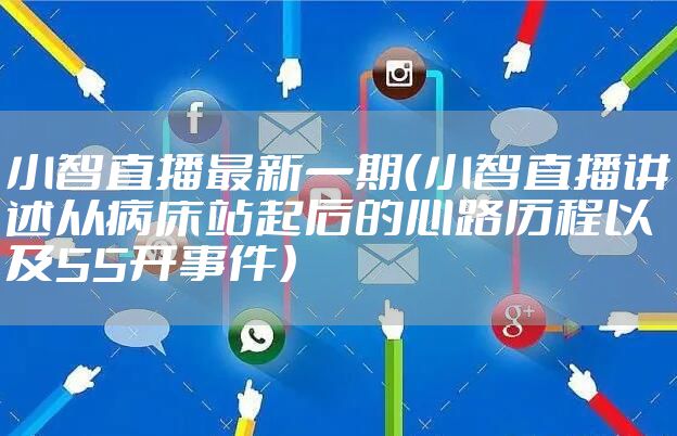 小智直播最新一期（小智直播讲述从病床站起后的心路历程以及55开事件）