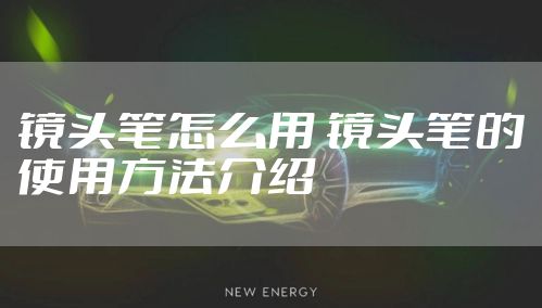 镜头笔怎么用 镜头笔的使用方法介绍