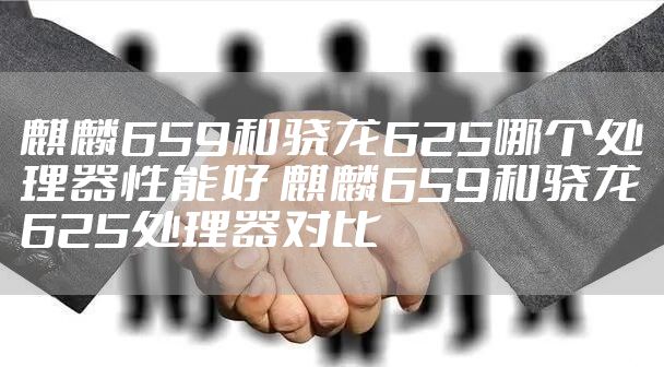 麒麟659和骁龙625哪个处理器性能好 麒麟659和骁龙625处理器对比