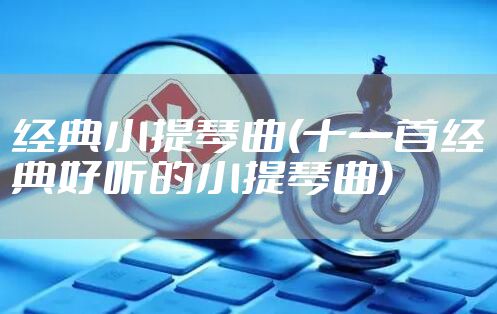 经典小提琴曲(十一首经典好听的小提琴曲)