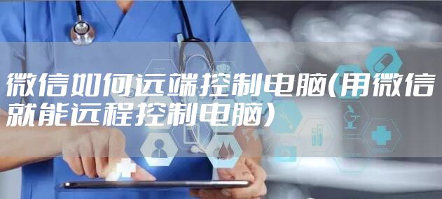 微信如何远端控制电脑（用微信就能远程控制电脑）