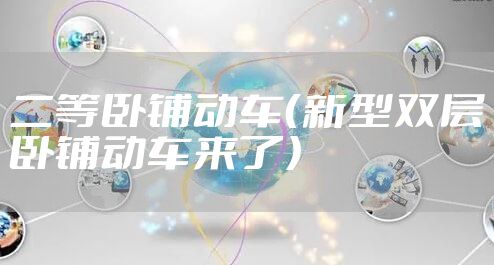 二等卧铺动车（新型双层卧铺动车来了）